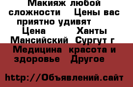 Макияж любой сложности!!! Цены вас приятно удивят!!!) › Цена ­ 600 - Ханты-Мансийский, Сургут г. Медицина, красота и здоровье » Другое   